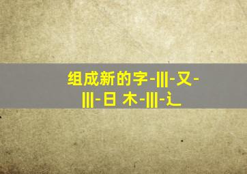 组成新的字-|||-又-|||-日 木-|||-辶